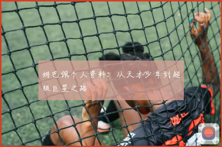 姆巴佩个人资料:从天才少年到超级巨星之路