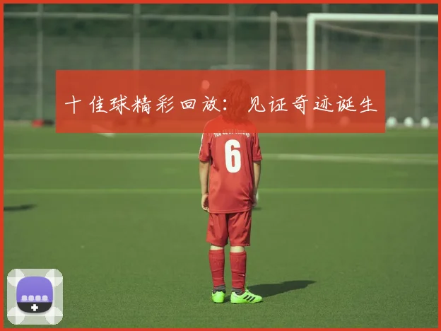 十佳球精彩回放:见证奇迹诞生