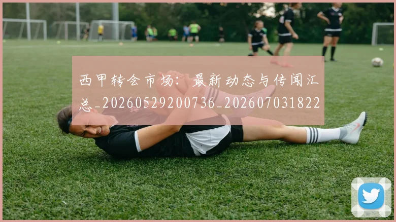 西甲转会市场:最新动态与传闻汇总_20260529200736_20260703182207