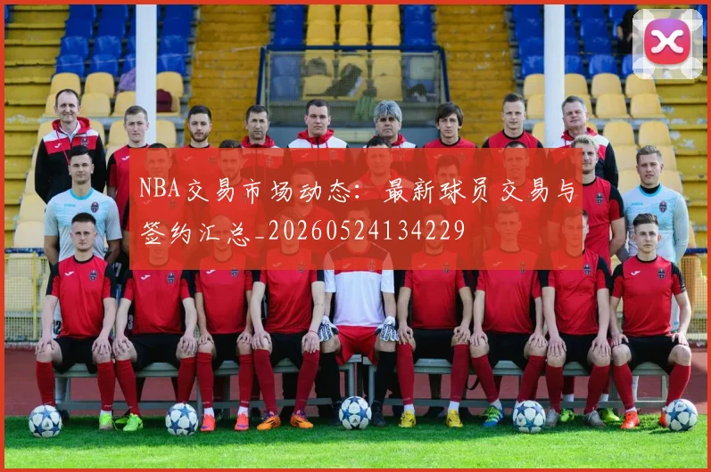 NBA交易市场动态:最新球员交易与签约汇总_20260524134229