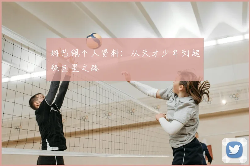 姆巴佩个人资料:从天才少年到超级巨星之路