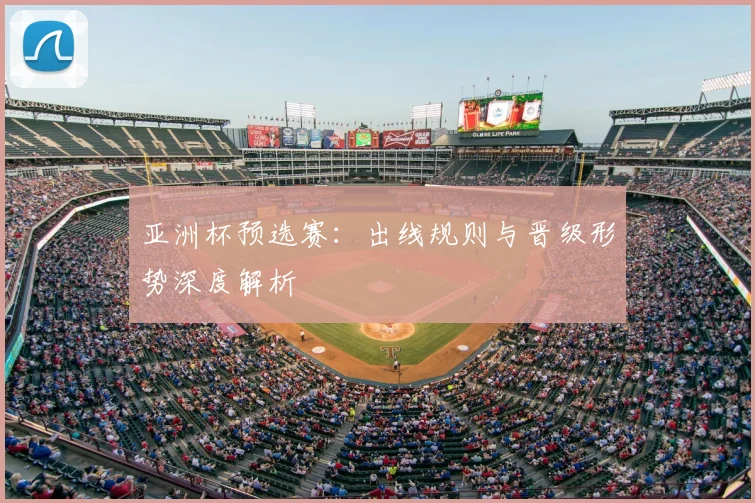亚洲杯预选赛:出线规则与晋级形势深度解析