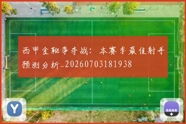 西甲金靴争夺战:本赛季最佳射手预测分析_20260703181938