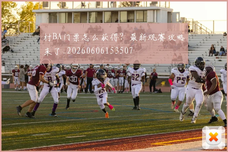 村BA门票怎么获得？最新观赛攻略来了_20260606153507