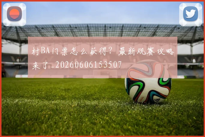 村BA门票怎么获得?最新观赛攻略来了_20260606153507