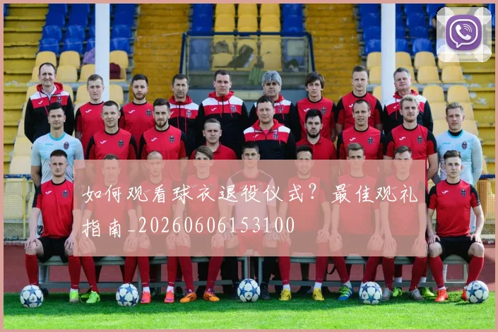 如何观看球衣退役仪式?最佳观礼指南_20260606153100