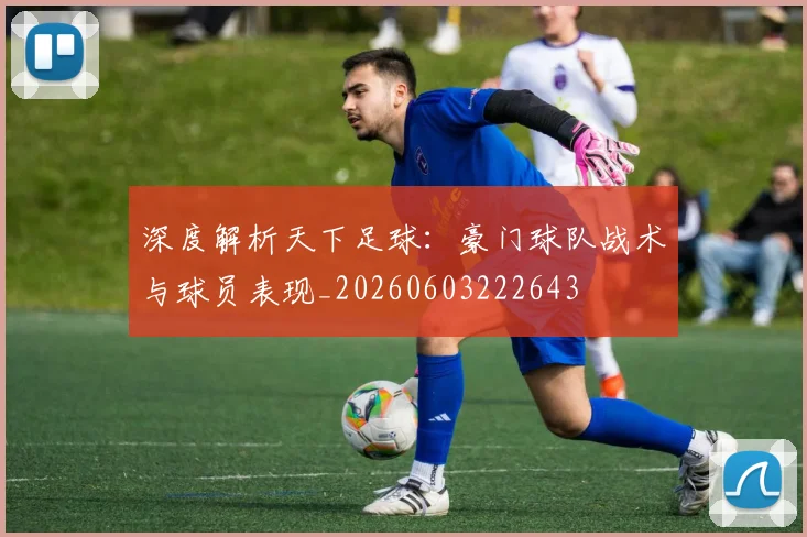 深度解析天下足球:豪门球队战术与球员表现_20260603222643