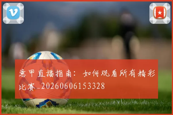 意甲直播指南:如何观看所有精彩比赛_20260606153328