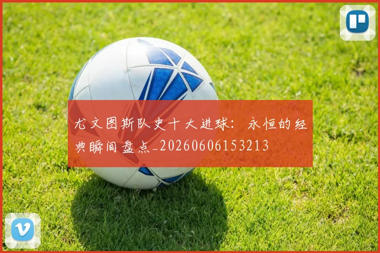 尤文图斯队史十大进球：永恒的经典瞬间盘点_20260606153213