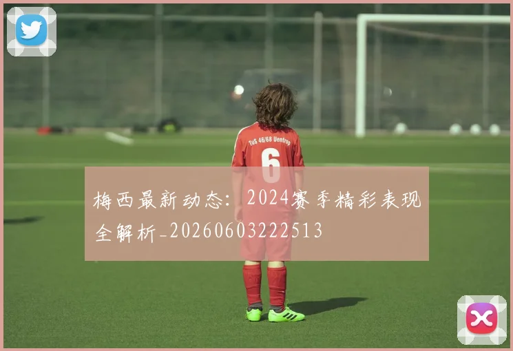 梅西最新动态:2024赛季精彩表现全解析_20260603222513