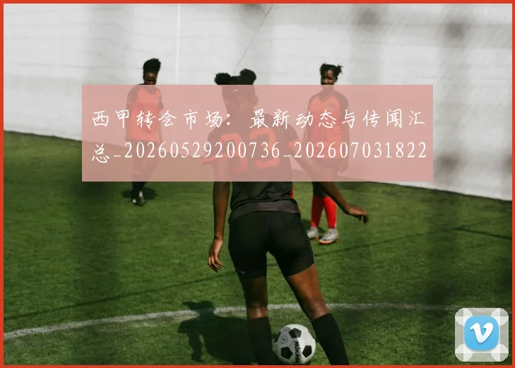 西甲转会市场:最新动态与传闻汇总_20260529200736_20260703182207