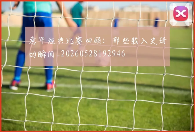 意甲经典比赛回顾:那些载入史册的瞬间_20260528192946