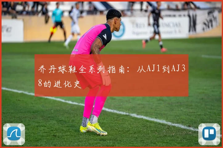 乔丹球鞋全系列指南:从AJ1到AJ38的进化史