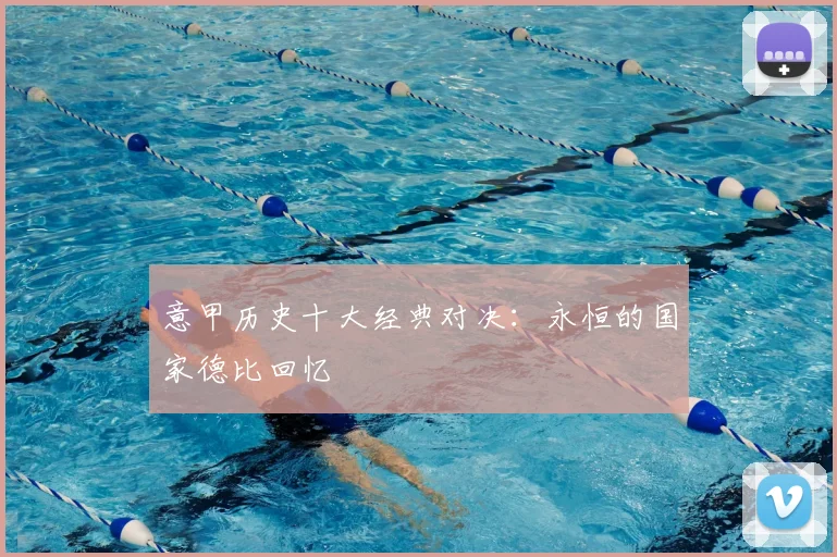 意甲历史十大经典对决：永恒的国家德比回忆