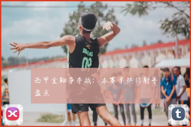 西甲金靴争夺战:本赛季热门射手盘点