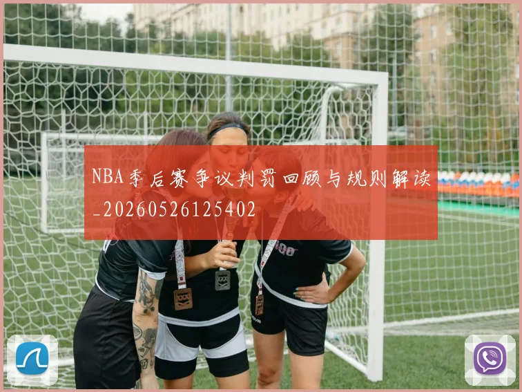 NBA季后赛争议判罚回顾与规则解读_20260526125402