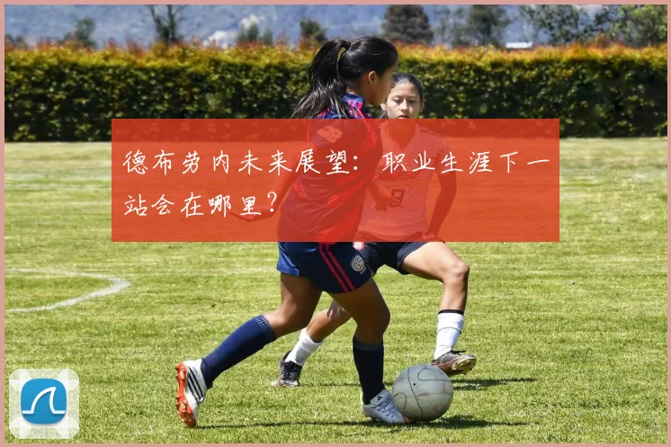 德布劳内未来展望:职业生涯下一站会在哪里?