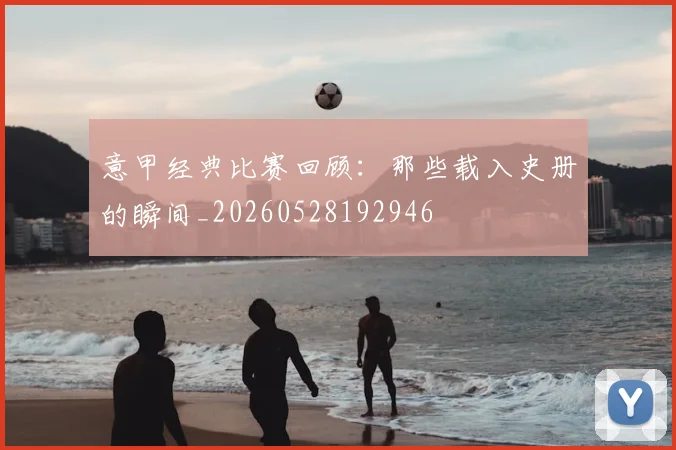 意甲经典比赛回顾:那些载入史册的瞬间_20260528192946