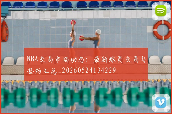 NBA交易市场动态:最新球员交易与签约汇总_20260524134229