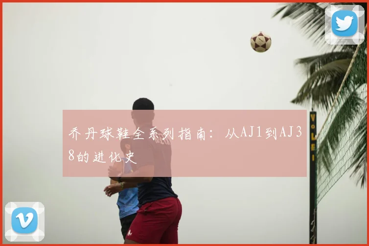 乔丹球鞋全系列指南:从AJ1到AJ38的进化史