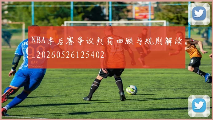 NBA季后赛争议判罚回顾与规则解读_20260526125402