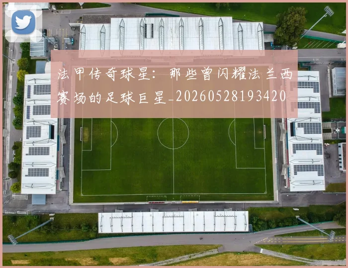 法甲传奇球星：那些曾闪耀法兰西赛场的足球巨星_20260528193420